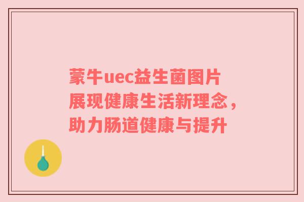 蒙牛uec益生菌图片展现健康生活新理念，助力肠道健康与提升