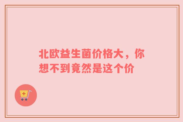 北欧益生菌价格大，你想不到竟然是这个价
