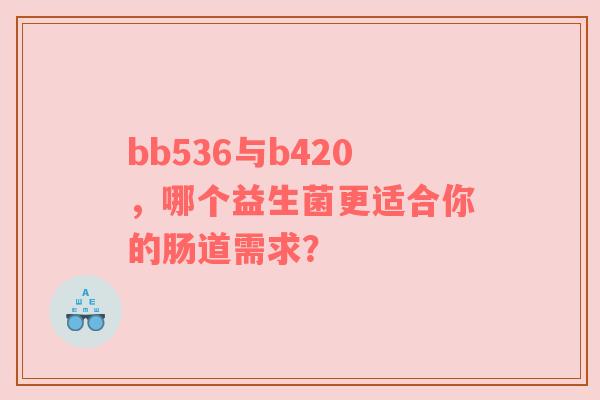bb536与b420，哪个益生菌更适合你的肠道需求？
