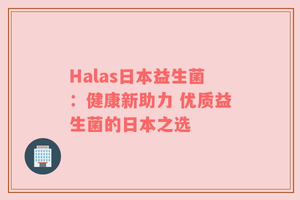 Halas日本益生菌：健康新助力 优质益生菌的日本之选