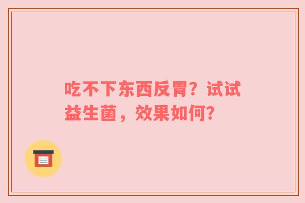 吃不下东西反胃？试试益生菌，效果如何？