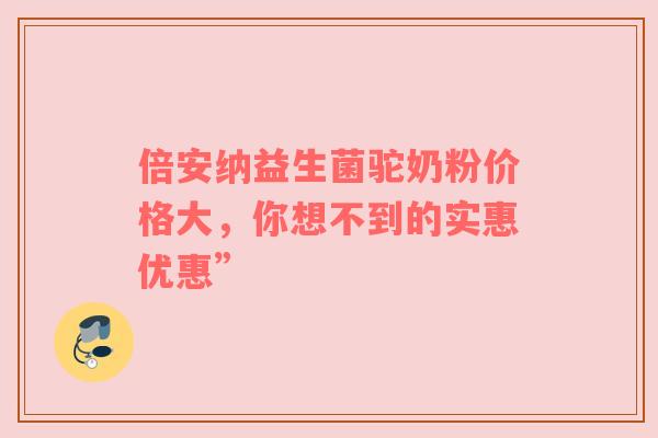 倍安纳益生菌驼奶粉价格大，你想不到的实惠优惠”