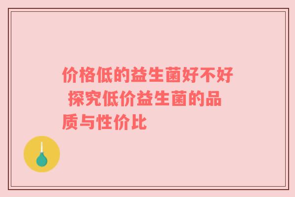 价格低的益生菌好不好 探究低价益生菌的品质与性价比