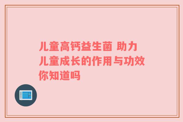 儿童高钙益生菌 助力儿童成长的作用与功效你知道吗
