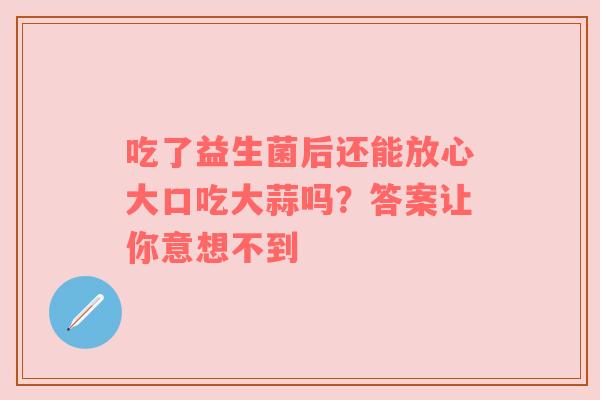 吃了益生菌后还能放心大口吃大蒜吗？答案让你意想不到