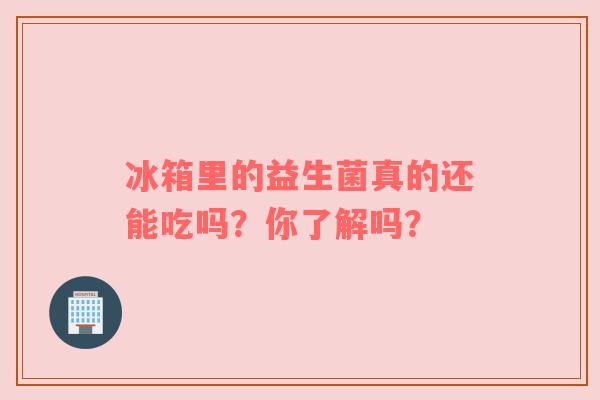 冰箱里的益生菌真的还能吃吗？你了解吗？