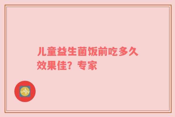 儿童益生菌饭前吃多久效果佳？专家