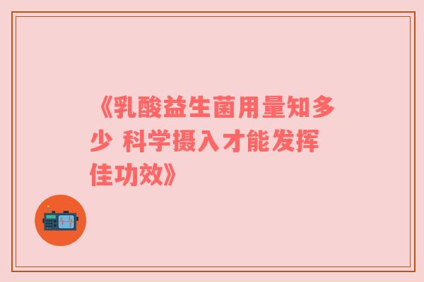 《乳酸益生菌用量知多少 科学摄入才能发挥佳功效》
