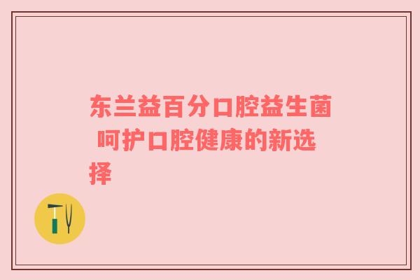 东兰益百分口腔益生菌 呵护口腔健康的新选择