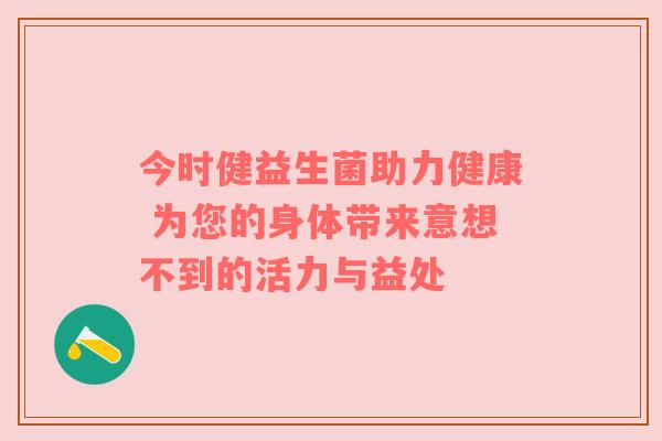 今时健益生菌助力健康 为您的身体带来意想不到的活力与益处