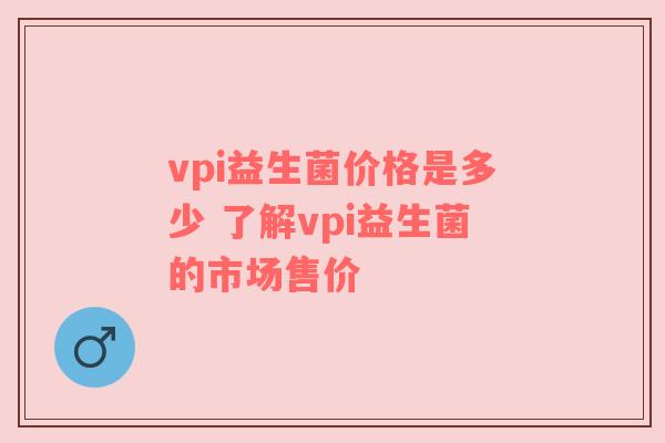 vpi益生菌价格是多少 了解vpi益生菌的市场售价
