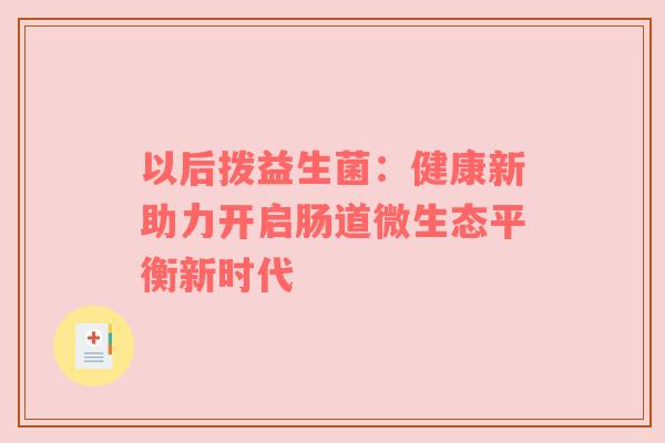 以后拨益生菌：健康新助力开启肠道微生态平衡新时代