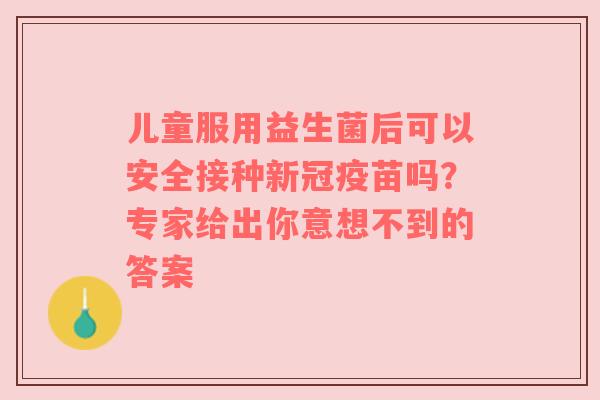儿童服用益生菌后可以安全接种新冠疫苗吗？专家给出你意想不到的答案