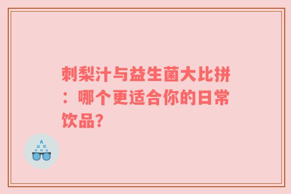 刺梨汁与益生菌大比拼：哪个更适合你的日常饮品？