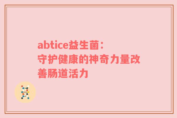 abtice益生菌：守护健康的神奇力量改善肠道活力