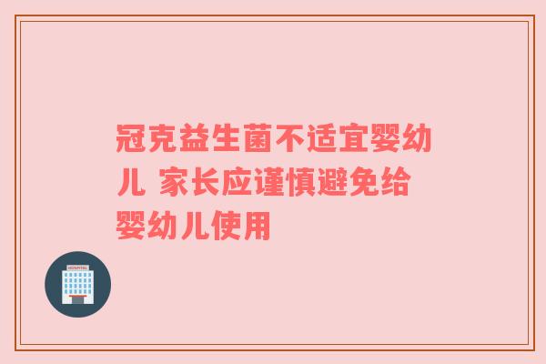 冠克益生菌不适宜婴幼儿 家长应谨慎避免给婴幼儿使用