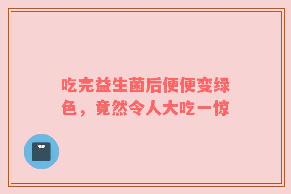 吃完益生菌后便便变绿色，竟然令人大吃一惊