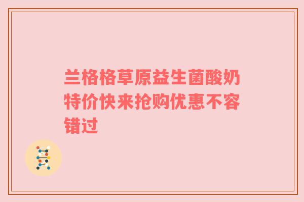 兰格格草原益生菌酸奶特价快来抢购优惠不容错过
