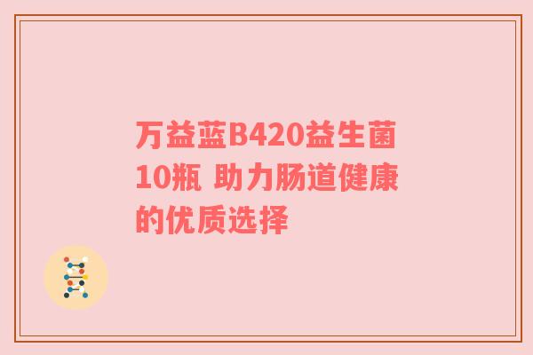 万益蓝B420益生菌10瓶 助力肠道健康的优质选择