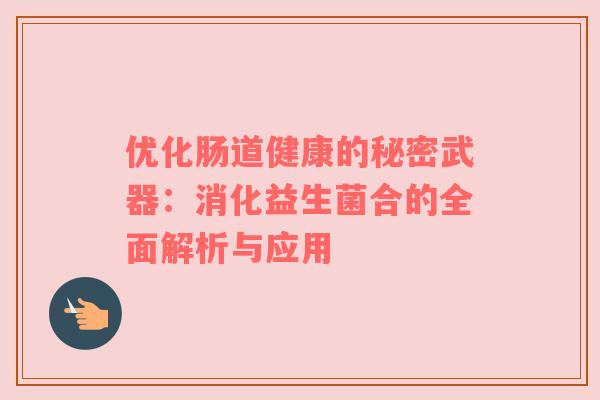 优化肠道健康的秘密武器：消化益生菌合的全面解析与应用