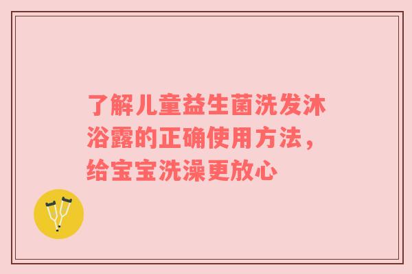 了解儿童益生菌洗发沐浴露的正确使用方法，给宝宝洗澡更放心