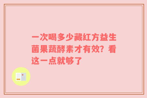 一次喝多少藏红方益生菌果蔬酵素才有效？看这一点就够了