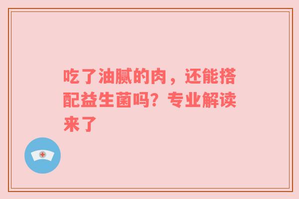 吃了油腻的肉，还能搭配益生菌吗？专业解读来了