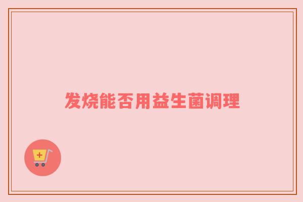 发烧能否用益生菌调理