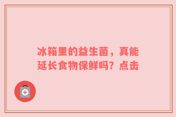 冰箱里的益生菌，真能延长食物保鲜吗？点击