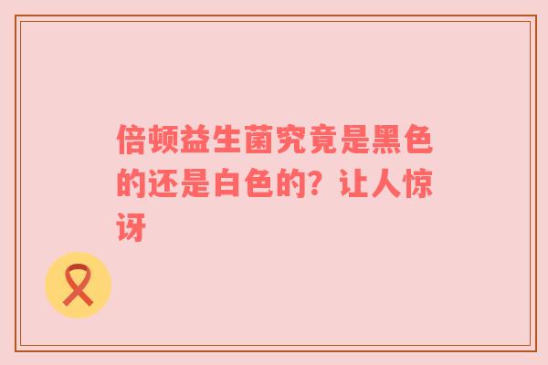 倍顿益生菌究竟是黑色的还是白色的？让人惊讶