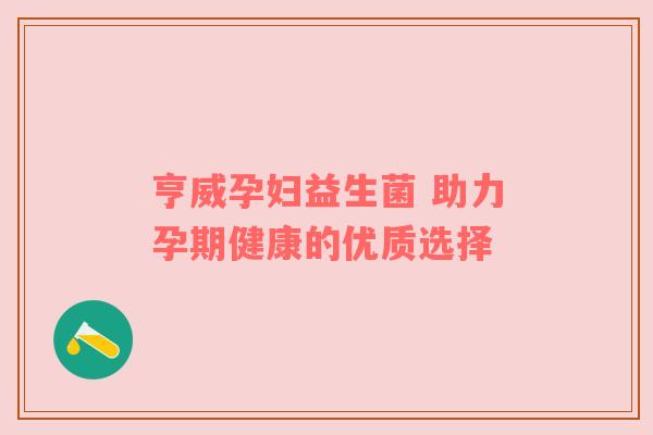 亨威孕妇益生菌 助力孕期健康的优质选择