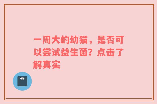 一周大的幼猫，是否可以尝试益生菌？点击了解真实