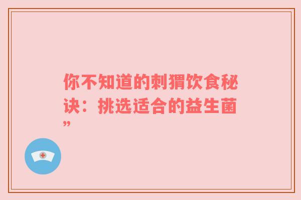 你不知道的刺猬饮食秘诀：挑选适合的益生菌”