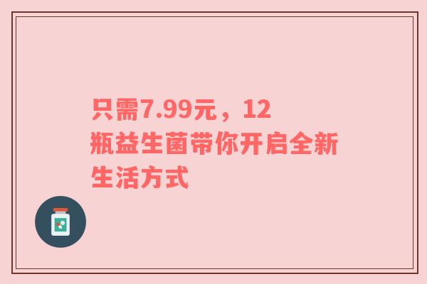 只需7.99元，12瓶益生菌带你开启全新生活方式