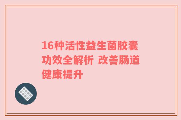 16种活性益生菌胶囊功效全解析 改善肠道健康提升