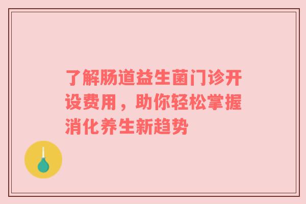 了解肠道益生菌门诊开设费用，助你轻松掌握消化养生新趋势