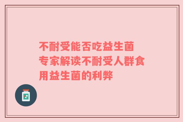 不耐受能否吃益生菌 专家解读不耐受人群食用益生菌的利弊