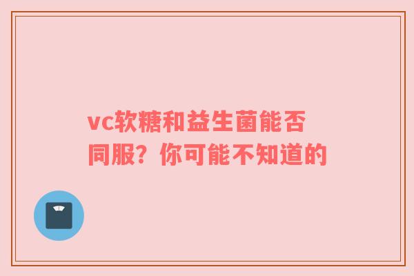 vc软糖和益生菌能否同服？你可能不知道的