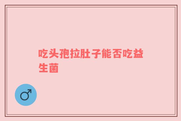 吃头孢拉肚子能否吃益生菌