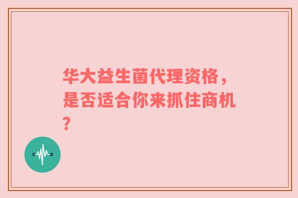 华大益生菌代理资格，是否适合你来抓住商机？