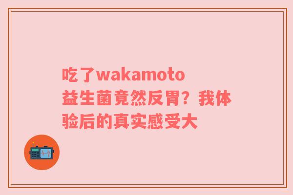 吃了wakamoto益生菌竟然反胃？我体验后的真实感受大