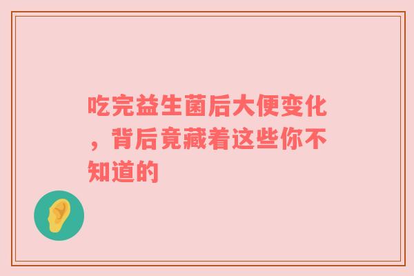 吃完益生菌后大便变化，背后竟藏着这些你不知道的