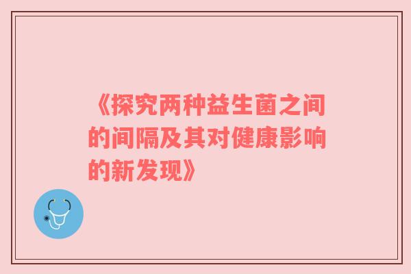 《探究两种益生菌之间的间隔及其对健康影响的新发现》