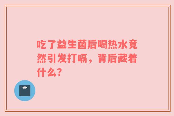 吃了益生菌后喝热水竟然引发打嗝，背后藏着什么？