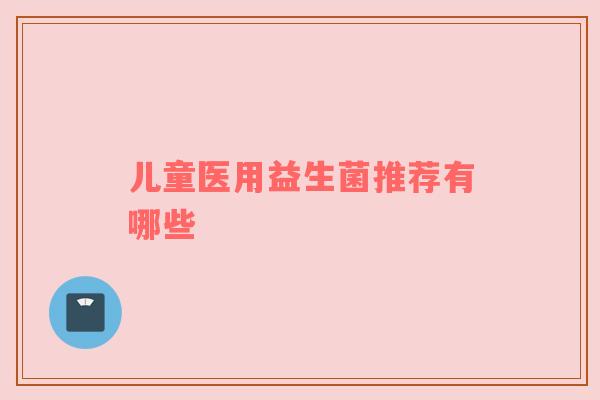 儿童医用益生菌推荐有哪些