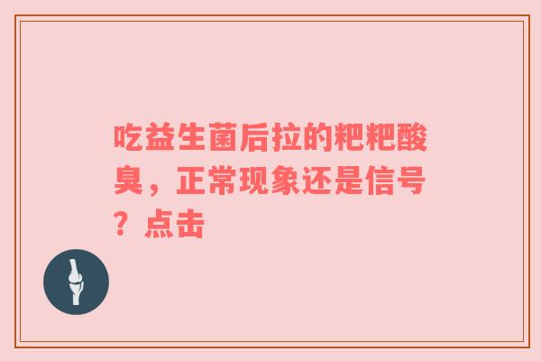 吃益生菌后拉的粑粑酸臭，正常现象还是信号？点击