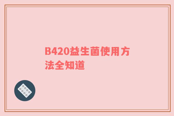 B420益生菌使用方法全知道