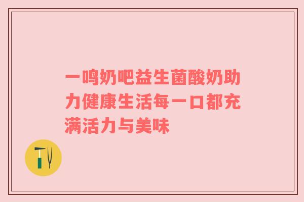 一鸣奶吧益生菌酸奶助力健康生活每一口都充满活力与美味