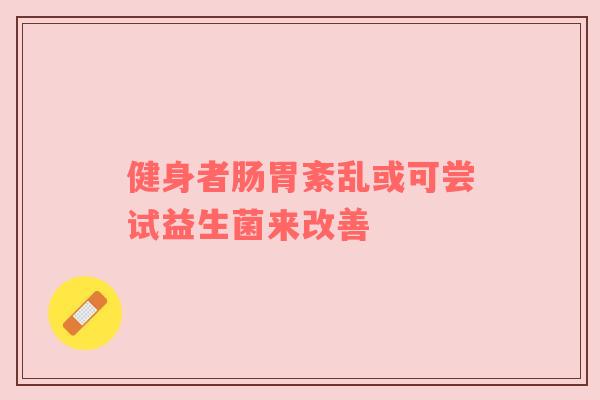 健身者肠胃紊乱或可尝试益生菌来改善