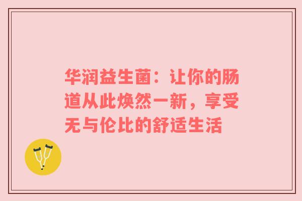 华润益生菌：让你的肠道从此焕然一新，享受无与伦比的舒适生活